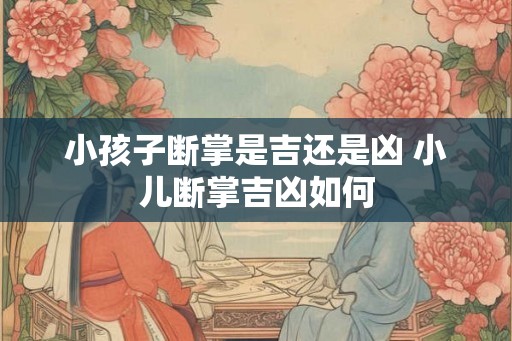 小孩子断掌是吉还是凶 小儿断掌吉凶如何