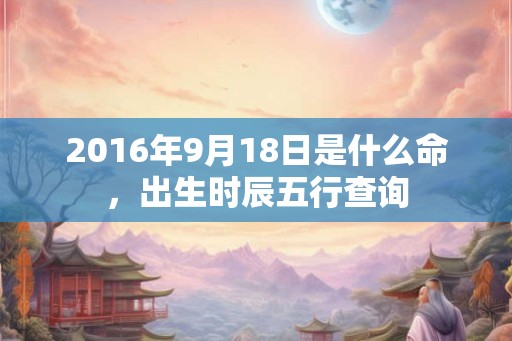 2016年9月18日是什么命，出生时辰五行查询