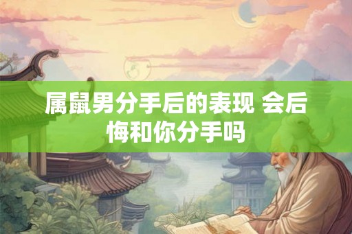 属鼠男分手后的表现 会后悔和你分手吗