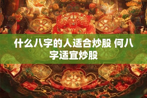 什么八字的人适合炒股 何八字适宜炒股