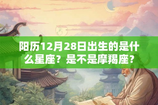 阳历12月28日出生的是什么星座？是不是摩羯座？