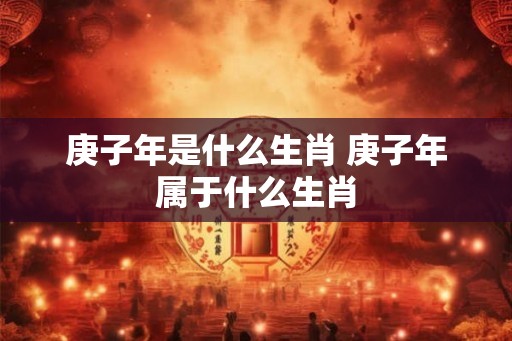 庚子年是什么生肖 庚子年属于什么生肖 庚子年是什么生肖 庚子年属于什么生肖