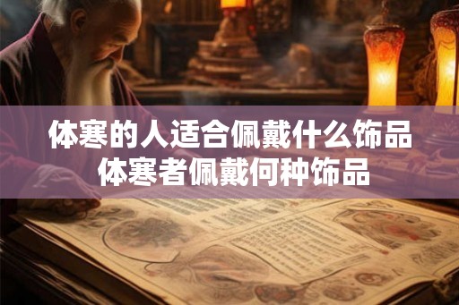 体寒的人适合佩戴什么饰品 体寒者佩戴何种饰品 体寒的人适合佩戴什么饰品 体寒者佩戴何种饰品
