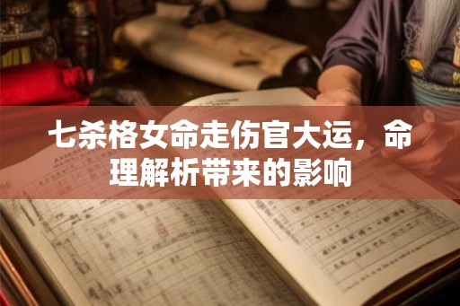 七杀格女命走伤官大运，命理解析带来的影响