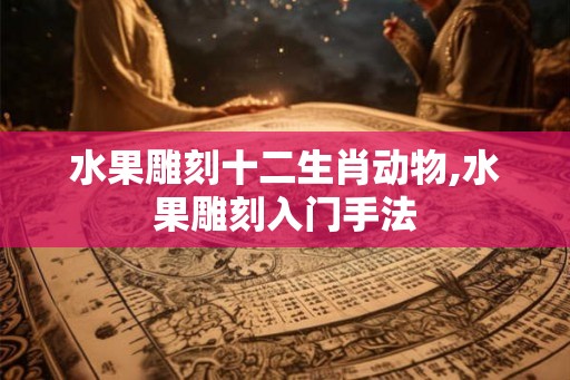 水果雕刻十二生肖动物,水果雕刻入门手法
