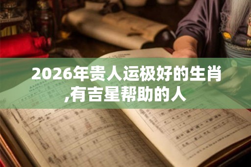 2026年贵人运极好的生肖,有吉星帮助的人