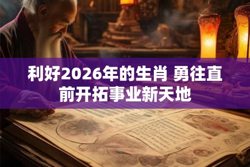 利好2026年的生肖 勇往直前开拓事业新天地 利好2026年的生肖 勇往直前开拓事业新天地
