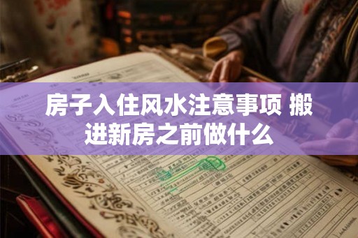 房子入住风水注意事项 搬进新房之前做什么