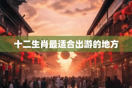十二生肖最适合出游的地方