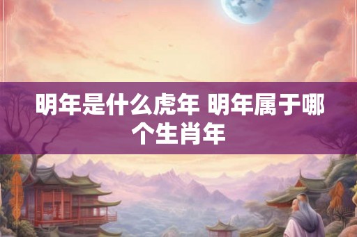 明年是什么虎年 明年属于哪个生肖年
