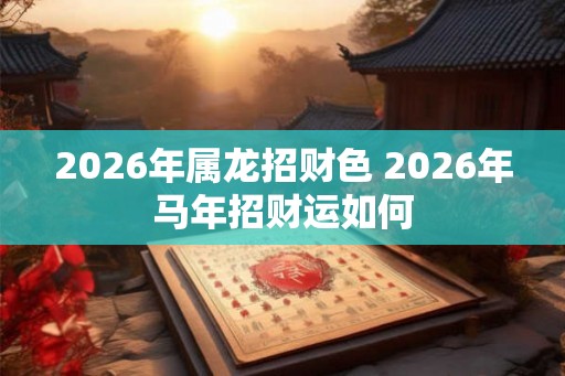 2026年属龙招财色 2026年马年招财运如何 2026年属龙招财色 2026年马年招财运如何
