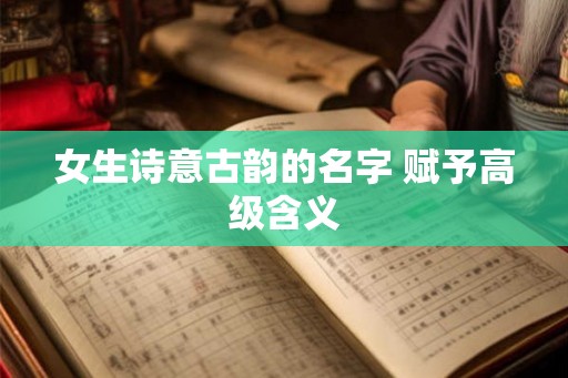 女生诗意古韵的名字 赋予高级含义
