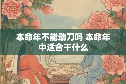 本命年不能动刀吗 本命年中适合干什么