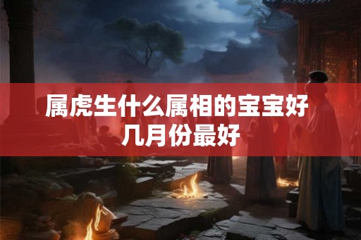 属虎生什么属相的宝宝好 几月份最好