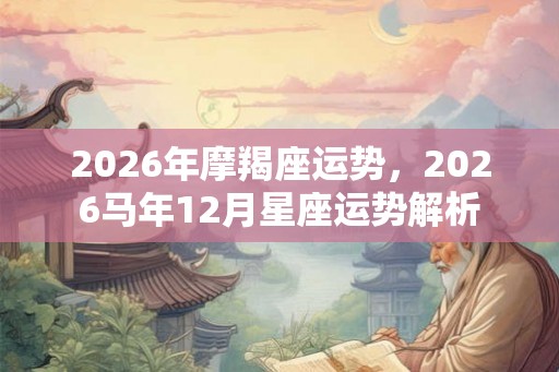 2026年摩羯座运势,2026马年12月星座运势解析 2026年摩羯座运势,2026马年12月星座运势解析