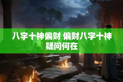 八字十神偏财 偏财八字十神疑问何在