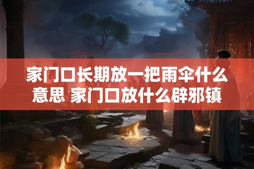 家门口长期放一把雨伞什么意思 家门口放什么辟邪镇宅