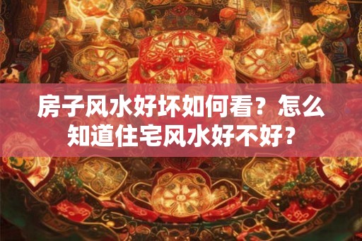 房子风水好坏如何看？怎么知道住宅风水好不好？