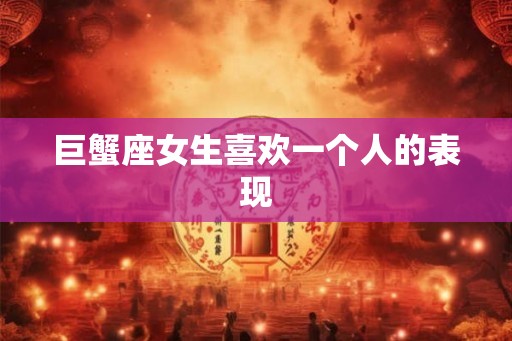 巨蟹座女生喜欢一个人的表现 巨蟹座女生喜欢一个人的表现