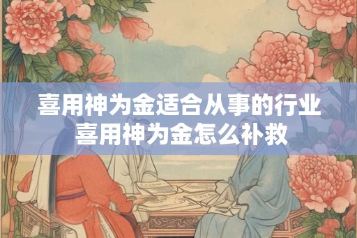 喜用神为金适合从事的行业 喜用神为金怎么补救 喜用神为金适合从事的行业 喜用神为金怎么补救