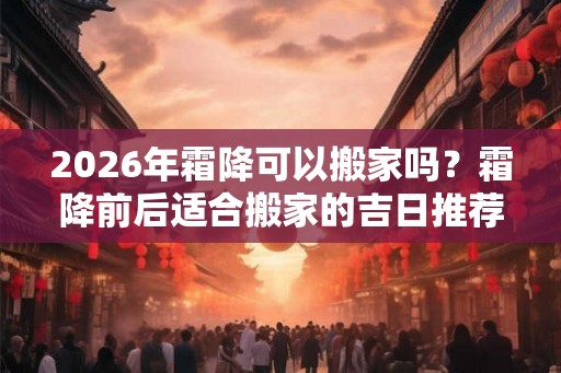 2026年霜降可以搬家吗？霜降前后适合搬家的吉日推荐