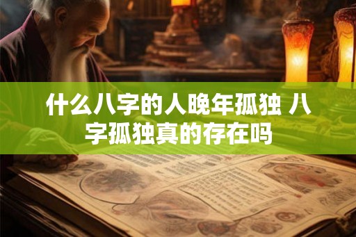 什么八字的人晚年孤独 八字孤独真的存在吗 什么八字的人晚年孤独 八字孤独真的存在吗
