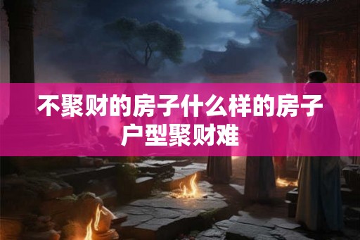 不聚财的房子什么样的房子户型聚财难