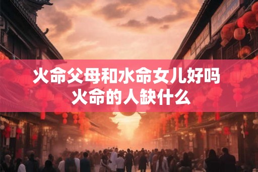火命父母和水命女儿好吗  火命的人缺什么