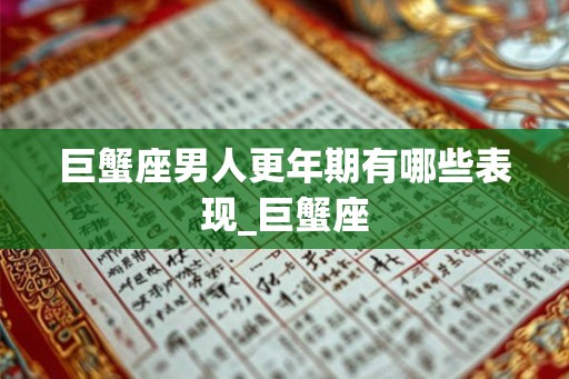 巨蟹座男人更年期有哪些表现_巨蟹座