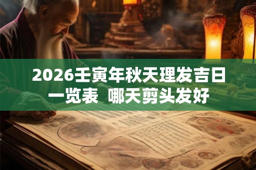2026壬寅年秋天理发吉日一览表  哪天剪头发好
