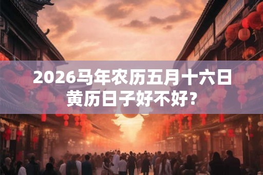 2026马年农历五月十六日黄历日子好不好？