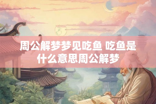 周公解梦梦见吃鱼 吃鱼是什么意思周公解梦