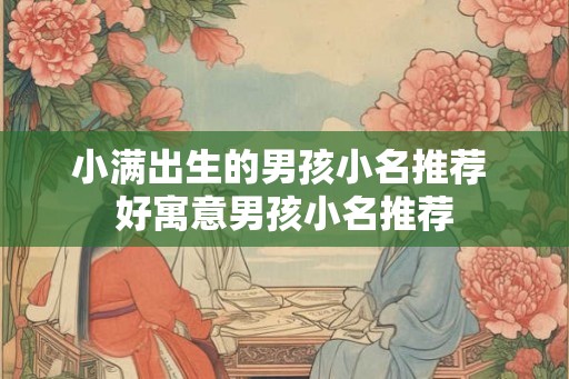 小满出生的男孩小名推荐 好寓意男孩小名推荐 小满出生的男孩小名推荐 好寓意男孩小名推荐