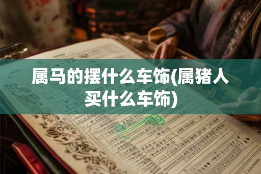 属马的摆什么车饰(属猪人买什么车饰)