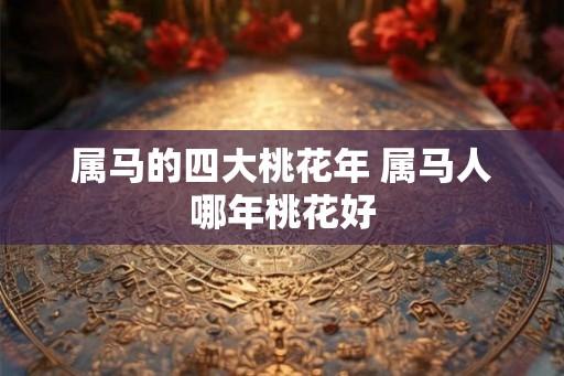 属马的四大桃花年 属马人哪年桃花好