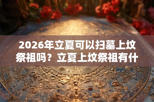 2026年立夏可以扫墓上坟祭祖吗？立夏上坟祭祖有什么讲究？