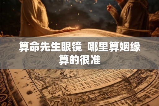 算命先生眼镜  哪里算姻缘算的很准
