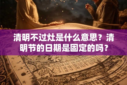 清明不过灶是什么意思？清明节的日期是固定的吗？