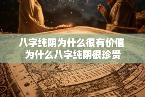 八字纯阴为什么很有价值 为什么八字纯阴很珍贵 八字纯阴为什么很有价值 为什么八字纯阴很珍贵