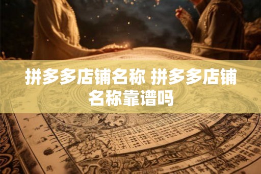 拼多多店铺名称 拼多多店铺名称靠谱吗 拼多多店铺名称 拼多多店铺名称靠谱吗