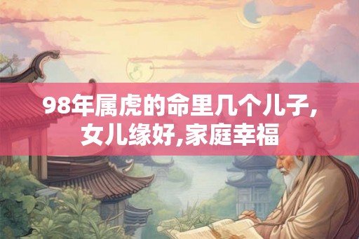 98年属虎的命里几个儿子,女儿缘好,家庭幸福