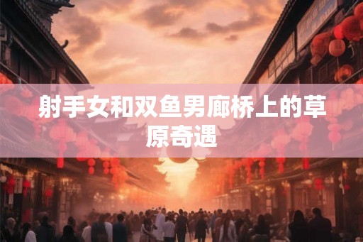 射手女和双鱼男廊桥上的草原奇遇