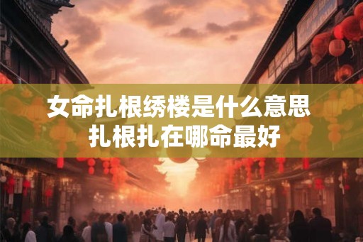 女命扎根绣楼是什么意思 扎根扎在哪命最好 女命扎根绣楼是什么意思 扎根扎在哪命最好