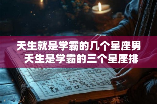天生就是学霸的几个星座男  天生是学霸的三个星座排名