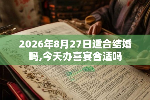 2026年8月27日适合结婚吗,今天办喜宴合适吗