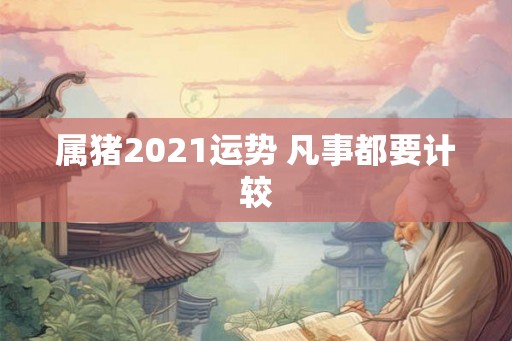 属猪2021运势 凡事都要计较
