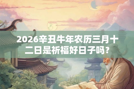 2026辛丑牛年农历三月十二日是祈福好日子吗？