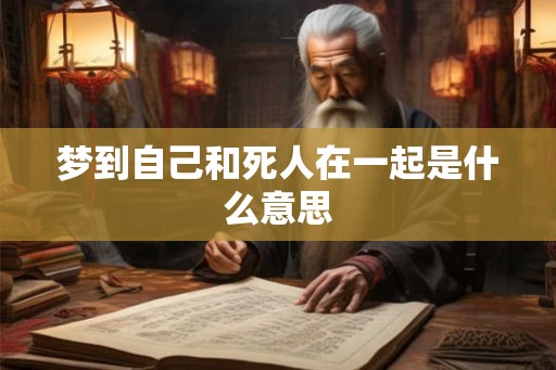 梦到自己和死人在一起是什么意思