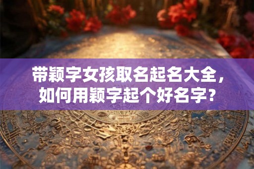 带颖字女孩取名起名大全，如何用颖字起个好名字？