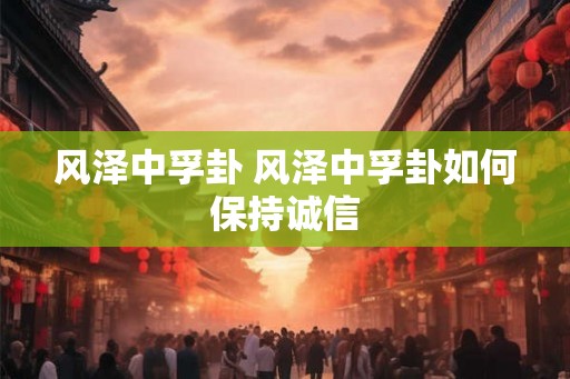 风泽中孚卦 风泽中孚卦如何保持诚信